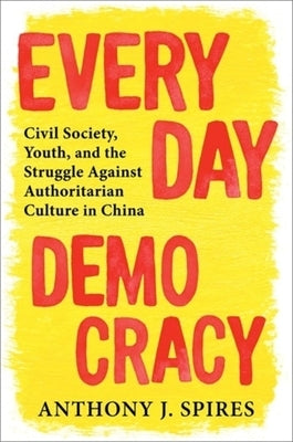 Everyday Democracy: Civil Society, Youth, and the Struggle Against Authoritarian Culture in China by Spires, Anthony J.