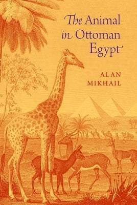 The Animal in Ottoman Egypt by Mikhail, Alan