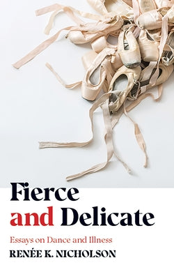 Fierce and Delicate: Essays on Dance and Illness by Nicholson, Ren&#233;e K.