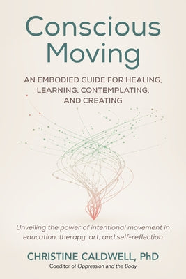 Conscious Moving: An Embodied Guide for Healing, Learning, Contemplating, and Creating by Caldwell, Christine