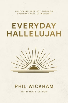 Everyday Hallelujah: Unlocking Deep Joy Through Everyday Acts of Worship by Wickham, Phil