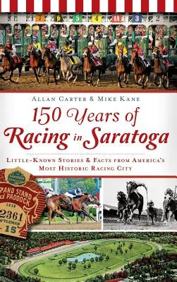 150 Years of Racing in Saratoga: Little-Known Stories & Facts from America's Most Historic Racing City by Carter, Allan