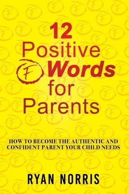 12 Positive "F" Words for Parents: How To Become The Authentic and Confident Parent Your Child Needs by Norris, Ryan