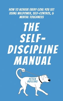 The Self-Discipline Manual: How to Achieve Every Goal You Set Using Willpower, Self-Control, and Mental Toughness by Hollins, Peter