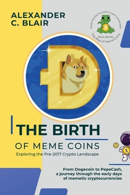 The Birth of Meme Coins: From Dogecoin to PepeCash, a journey through the early days of memetic cryptocurrencies by Alexander C Blair