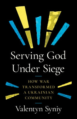 Serving God Under Siege: How War Transformed a Ukrainian Community by Syniy, Valentyn
