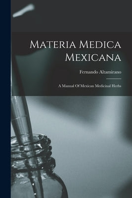 Materia Medica Mexicana: A Manual Of Mexican Medicinal Herbs by Altamirano, Fernando