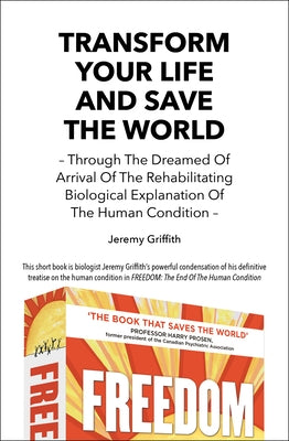 Transform Your Life And Save The World: Through The Dreamed Of Arrival Of The Rehabilitating Biological Explanation Of The Human Condition by Griffith, Jeremy