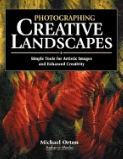 Photographing Creative Landscapes: Simple Tools for Artistic Images and Enhanced Creativity by Orton, Michael