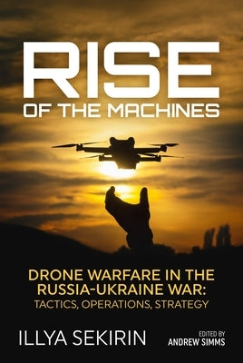 Rise of the Machines: Drone Warfare in the Russia-Ukraine War - Tactics, Operations, Strategy by Sekirin, Illya