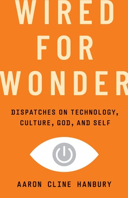 Wired for Wonder: Dispatches on Technology, Culture, God, and Self by Hanbury, Aaron Cline