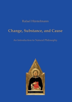Change, Substance, and Cause: An Introduction to Natural Philosophy by H&#195;&#188;ntelmann, Rafael