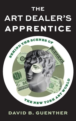 The Art Dealer's Apprentice: Behind the Scenes of the New York Art World by David Guenther, David Guenther