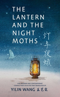 The Lantern and the Night Moths: Five Modern and Contemporary Chinese Poets in Translation by Wang, Yilin