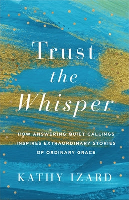 Trust the Whisper: How Answering Quiet Callings Inspires Extraordinary Stories of Ordinary Grace by Izard, Kathy
