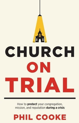 Church on Trial: How to protect your congregation, mission, and reputation during a crisis by Cooke, Phil