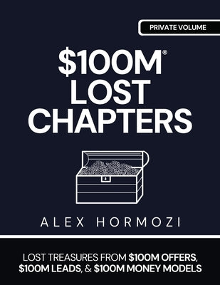 $100m Lost Chapters: Lost Treasures from $100M Offers, $100M Leads, and $100M Money Models by Hormozi, Alex