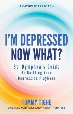 I'm Depressed--Now What?: St. Dymphna's Guide to Building Your Depression Playbook a Catholic Approach by Tighe, Tommy