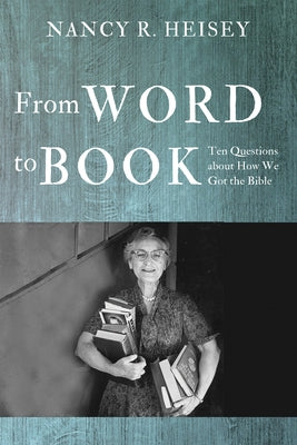 From Word to Book: Ten Questions about How We Got the Bible by Heisey, Nancy R.