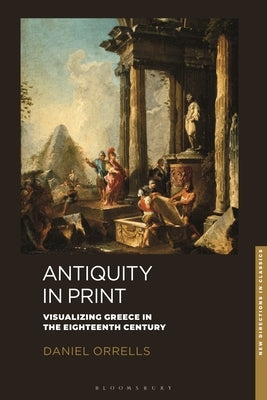 Antiquity in Print: Visualizing Greece in the Eighteenth Century by Orrells, Daniel