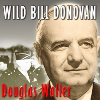 Wild Bill Donovan Lib/E: The Spymaster Who Created the OSS and Modern American Espionage by Waller, Douglas