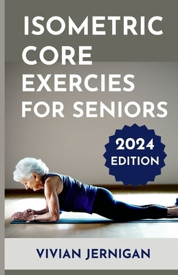 Isometric Core Exercises for Seniors: A Comprehensive Guide to Isometric Core Exercises for Seniors to enhance stability, mobility and Overall Well-be by Jernigan, Vivian