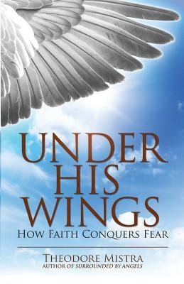 Under His Wings: How Faith Conquers Fear by Mistra, Theodore