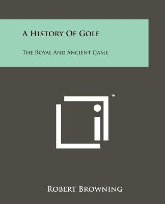 A History Of Golf: The Royal And Ancient Game by Browning, Robert