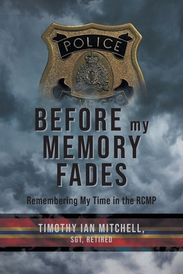 Before My Memory Fades: Remembering My Time in the RCMP by Mitchell, Timothy Ian