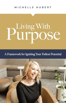 Living With Purpose: A Framework for Igniting Your Fullest Potential by Hubert, Michelle