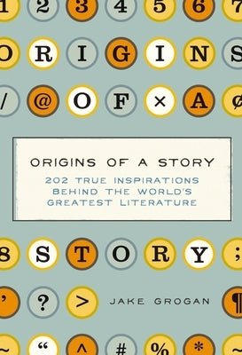 Origins of a Story: 202 True Inspirations Behind the World's Greatest Literature by Grogan, Jake