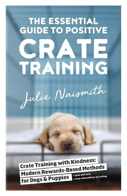 The Essential Guide to Positive Crate Training by Naismith, Julie