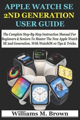 Apple Watch Se 2nd Generation User Guide: The Complete Step-By-Step Instruction Manual For Beginners & Seniors To Master The New Apple Watch SE 2nd Ge by M. Brown, Williams