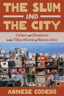 The Slum and the City: Culture and Dissidence in the Villas Miseria of Buenos Aires by Codeb?, Agnese