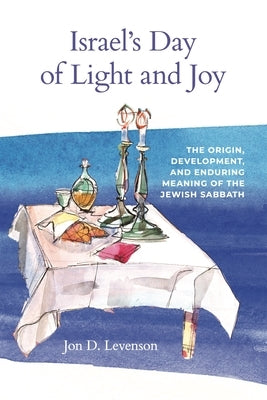 Israel's Day of Light and Joy: The Origin, Development, and Enduring Meaning of the Jewish Sabbath by Levenson, Jon D.