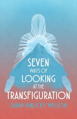 Seven Ways of Looking at the Transfiguration by Wilson, Sarah Hinlicky