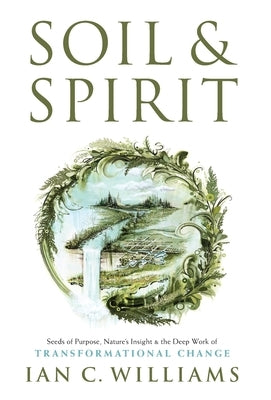 Soil & Spirit: Seeds of Purpose, Nature's Insight & the Deep Work of Transformational Change by Williams, Ian C.