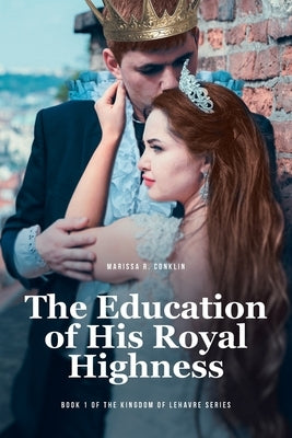 The Education of His Royal Highness: Book 1 of the Kingdom of Lehavre Series by Conklin, Marissa R.