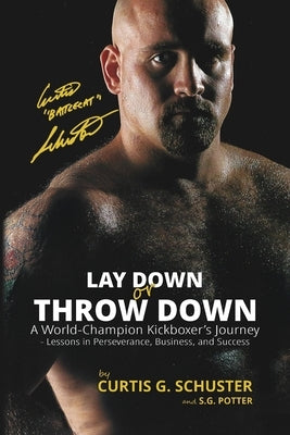 Lay Down or Throw Down: A World Champion Kickboxer's Journey - Lessons in Perseverance, Business, and Success by Schuster, Curtis G.