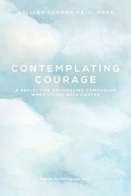 Contemplating Courage: A Reflective Journaling Companion When Living with Cancer by Gorman, Melissa