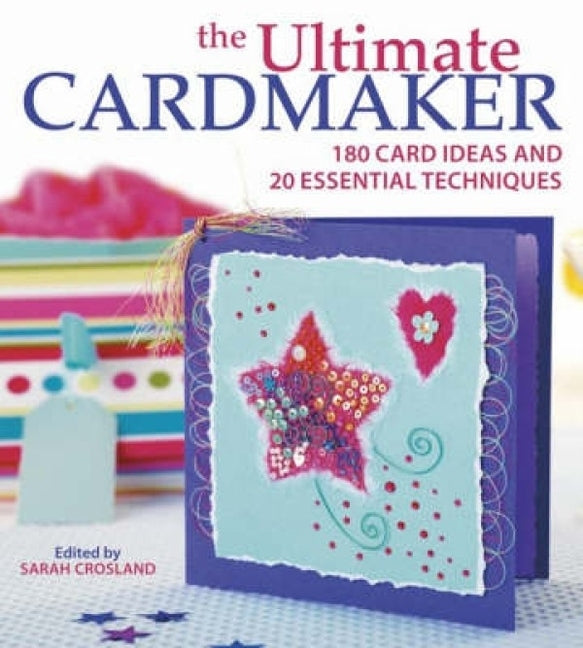 The Ultimate Cardmaker: 180 Card Ideas and 20 Essential Techniques by Crosland, Sarah