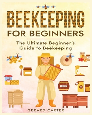 Beekeeping for Beginners: The New Complete Guide to Setting Up, Maintaining, and Expanding Your Beehive for Maximum Honey Yield by Carter, Gerard