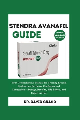 Stendra Avanafil Guide: Your Comprehensive Manual for Treating Erectile Dysfunction for Better Confidence and Connections-Dosage, Benefits, Si by Grand, David