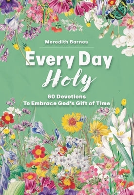 Every Day Holy: 60 Devotions to Embrace God's Gift of Time by Barnes, Meredith