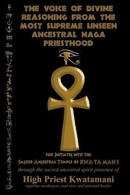 The Voice of Divine Reasoning from the Most Supreme Unseen Ancestral Naga Priesthood: for Initiates into the Sacred Ancestral Temple of KWA TA MAN I by Kwatamani, High Priest