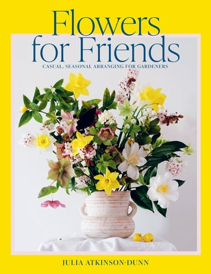 Flowers for Friends: Casual, Seasonal Arranging for Gardeners by Dunn, Julia