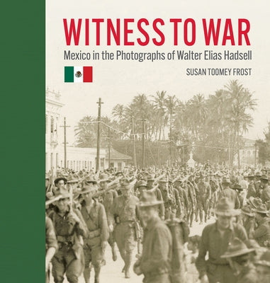 Witness to War: Mexico in the Photographs of Walter Elias Hadsell by Frost, Susan Toomey