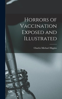 Horrors of Vaccination Exposed and Illustrated by Higgins, Charles Michael