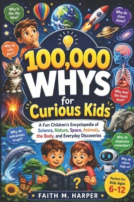 100,000 Whys for Curious Kids: A Fun Children's Encyclopedia of Science, Nature, Space, Animals, the Body, and Everyday Discoveries by Harper, Faith M.