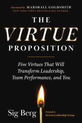 The Virtue Proposition: Five Virtues That Will Transform Leadership, Team Performance, and You by Berg, Sig